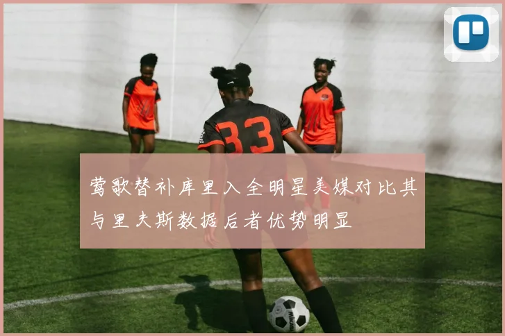 莺歌替补库里入全明星美媒对比其与里夫斯数据后者优势明显