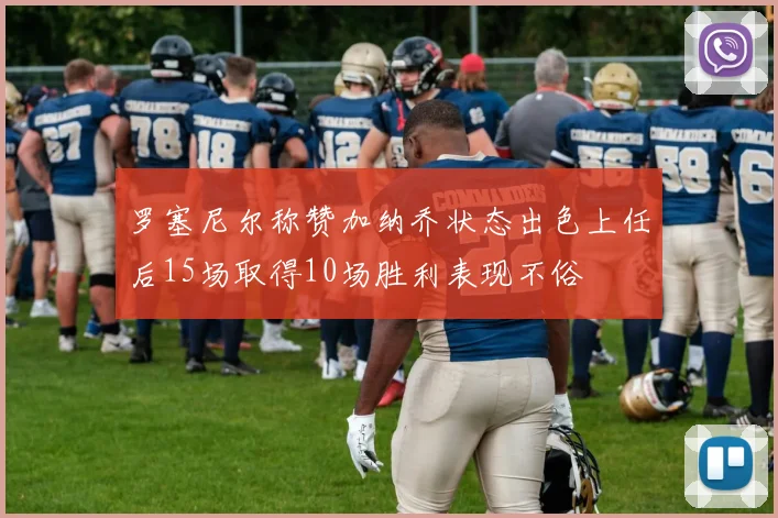 罗塞尼尔称赞加纳乔状态出色上任后15场取得10场胜利表现不俗
