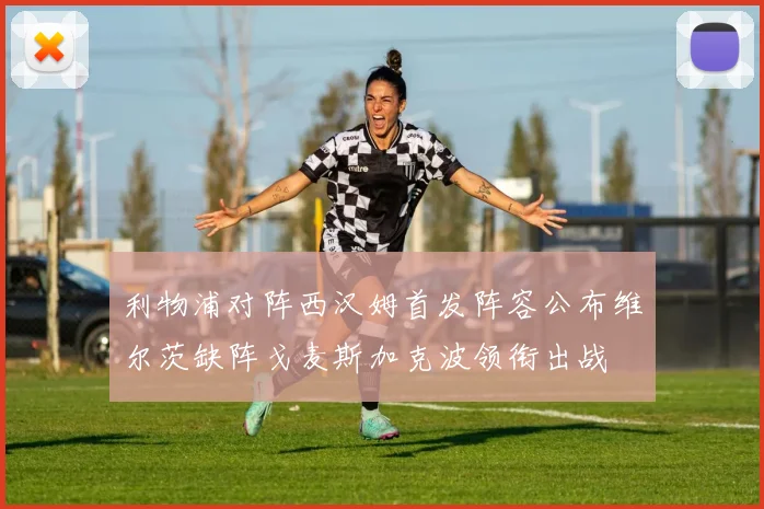 利物浦对阵西汉姆首发阵容公布维尔茨缺阵戈麦斯加克波领衔出战