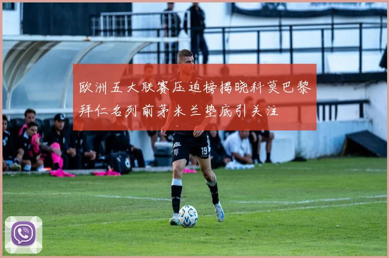 欧洲五大联赛压迫榜揭晓科莫巴黎拜仁名列前茅米兰垫底引关注
